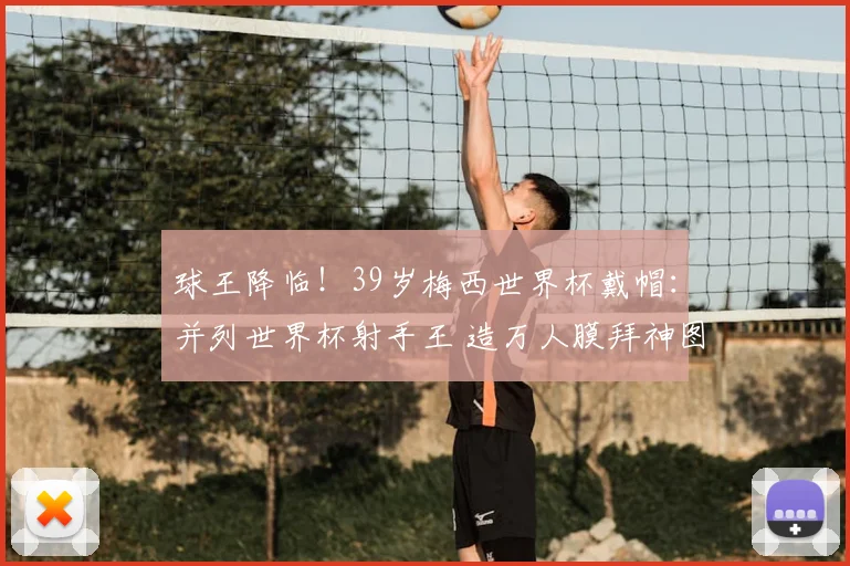 球王降临！39岁梅西世界杯戴帽：并列世界杯射手王 造万人膜拜神图