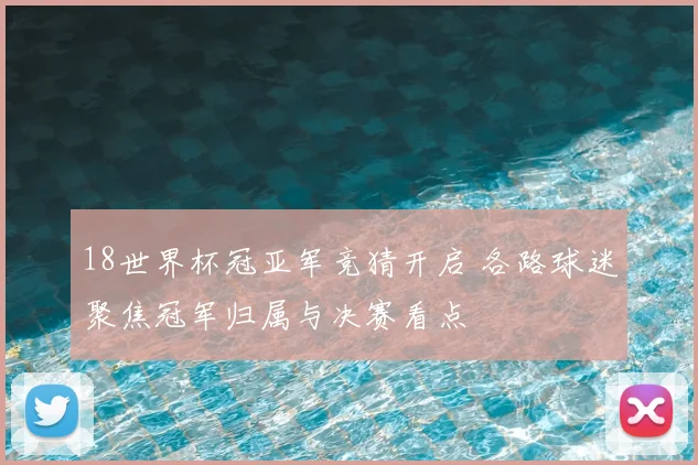 18世界杯冠亚军竞猜开启 各路球迷聚焦冠军归属与决赛看点