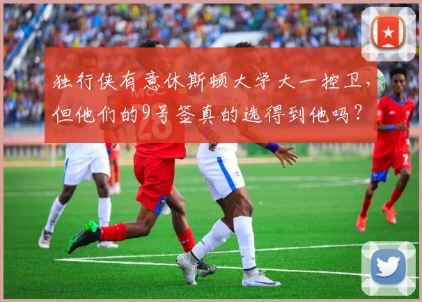 独行侠有意休斯顿大学大一控卫，但他们的9号签真的选得到他吗？