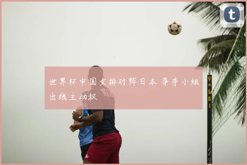 世界杯中国女排对阵日本 争夺小组出线主动权