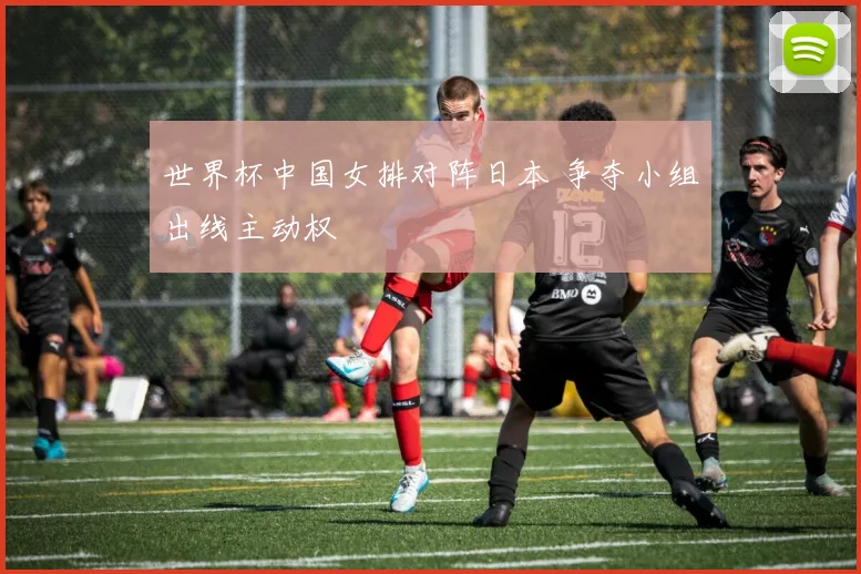 世界杯中国女排对阵日本 争夺小组出线主动权