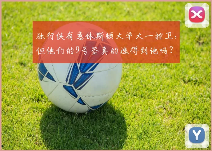 独行侠有意休斯顿大学大一控卫，但他们的9号签真的选得到他吗？