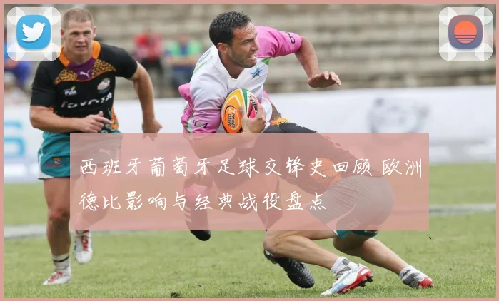 西班牙葡萄牙足球交锋史回顾 欧洲德比影响与经典战役盘点
