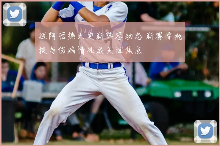 迈阿密热火更新阵容动态 新赛季轮换与伤病情况成关注焦点